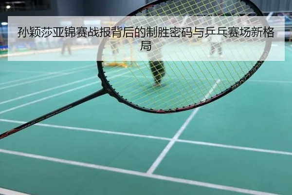 孙颖莎亚锦赛战报背后的制胜密码与乒乓赛场新格局