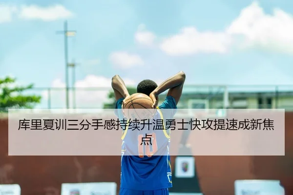 库里夏训三分手感持续升温勇士快攻提速成新焦点