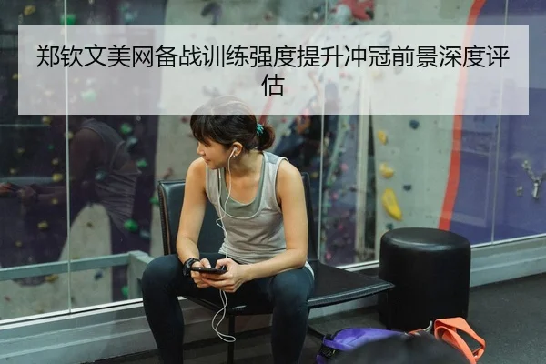 郑钦文美网备战训练强度提升冲冠前景深度评估