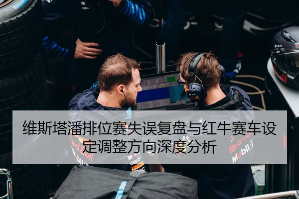 维斯塔潘排位赛失误复盘与红牛赛车设定调整方向深度分析