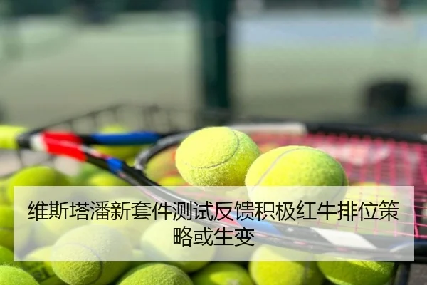 维斯塔潘新套件测试反馈积极红牛排位策略或生变
