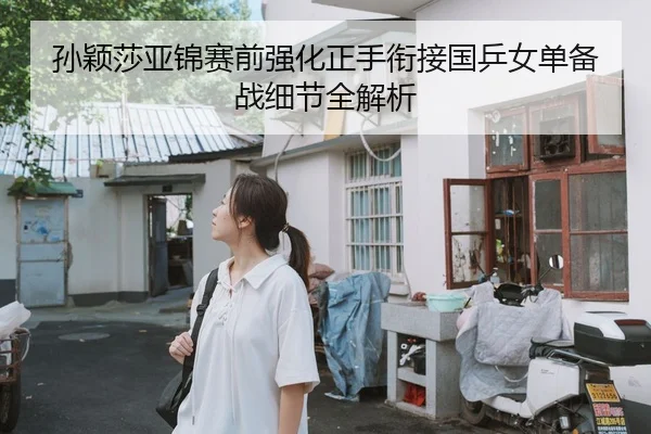 孙颖莎亚锦赛前强化正手衔接国乒女单备战细节全解析