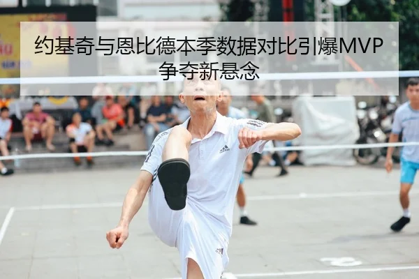 约基奇与恩比德本季数据对比引爆MVP争夺新悬念