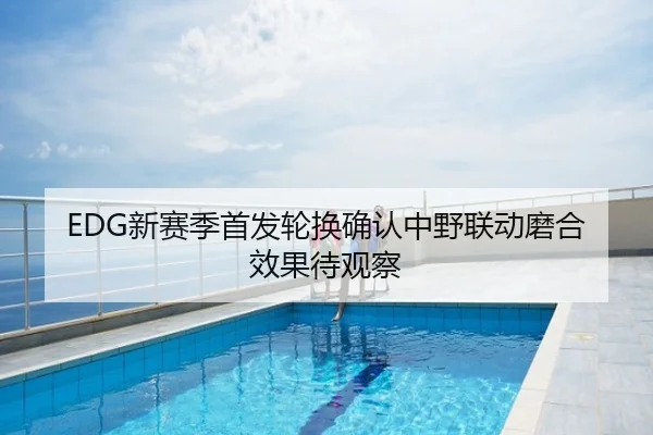 EDG新赛季首发轮换确认中野联动磨合效果待观察